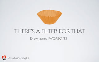 drewf.us/wcabq13
THERE’S A FILTER FORTHAT
Drew Jaynes | WCABQ ’13
 
