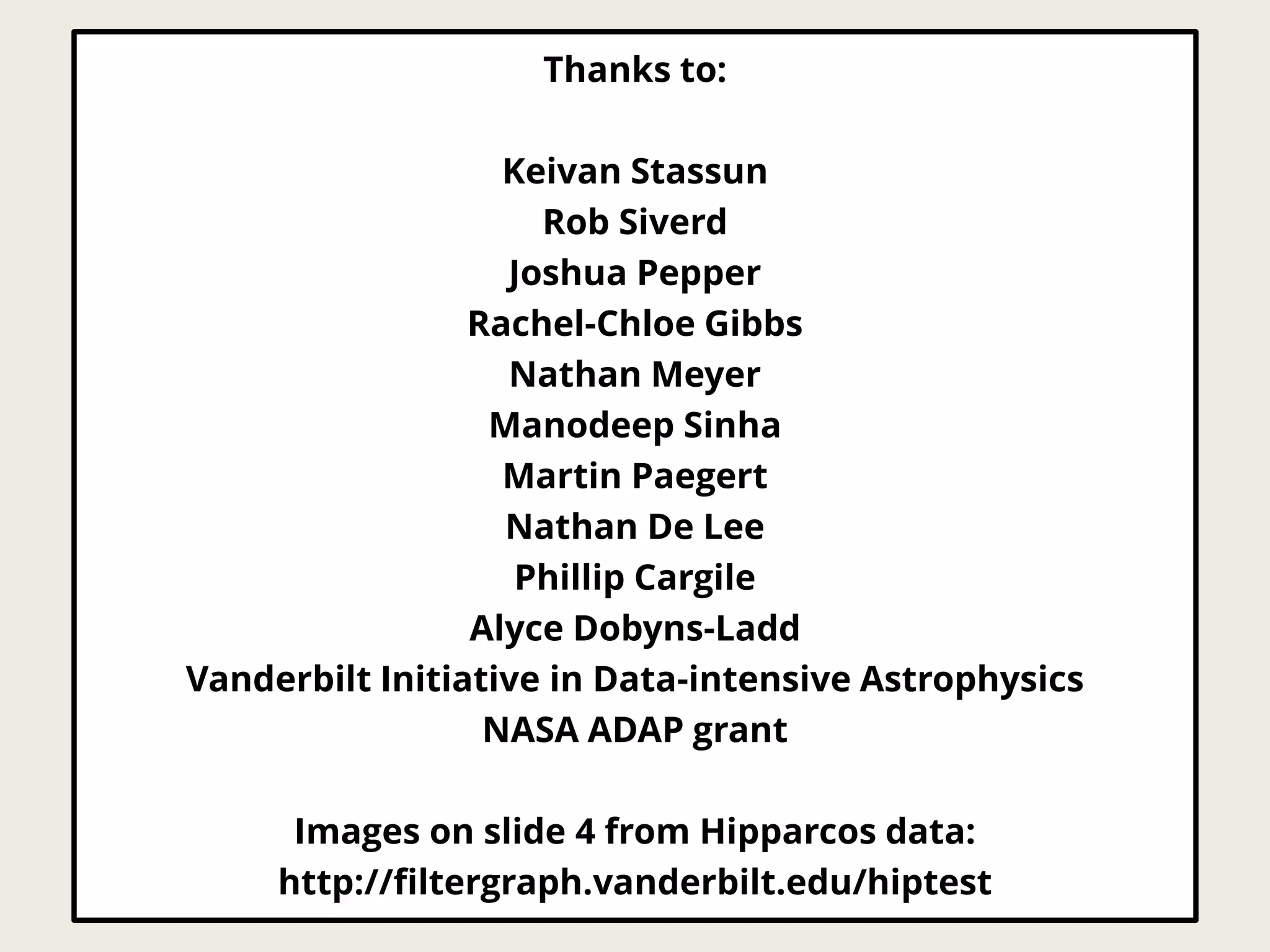 Thanks to:
Keivan Stassun
Rob Siverd
Joshua Pepper
Rachel-Chloe Gibbs
Nathan Meyer
Manodeep Sinha
Martin Paegert
Nathan De Lee
Phillip Cargile
Alyce Dobyns-Ladd
Vanderbilt Initiative in Data-intensive Astrophysics
NASA ADAP grant
Images on slide 4 from Hipparcos data:
http://filtergraph.vanderbilt.edu/hiptest
 