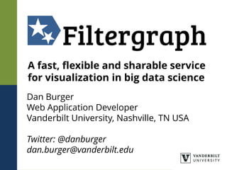 A fast, flexible and sharable service
for visualization in big data science
Dan Burger
Web Application Developer
Vanderbilt University, Nashville, TN USA
Twitter: @danburger
dan.burger@vanderbilt.edu
 
