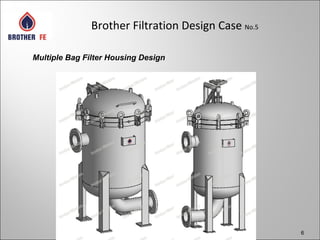 6
Brother Filtration Design Case No.5
Multiple Bag Filter Housing Design