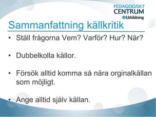Sammanfattning källkritik
• Ställ frågorna Vem? Varför? Hur? När?

• Dubbelkolla källor.

• Försök alltid komma så nära orginalkällan
  som möjligt.

• Ange alltid själv källan.
 