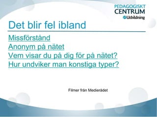 Det blir fel ibland
Missförstånd
Anonym på nätet
Vem visar du på dig för på nätet?
Hur undviker man konstiga typer?


                 Filmer från Medierådet
 