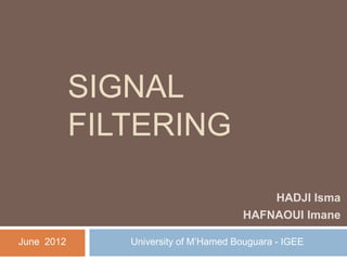 SIGNAL
            FILTERING

                                           HADJI Isma
                                       HAFNAOUI Imane

June 2012      University of M’Hamed Bouguara - IGEE
 