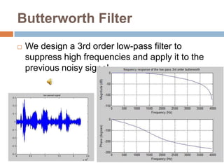 Butterworth Filter
   We design a 3rd order low-pass filter to
    suppress high frequencies and apply it to the
    previous noisy signal
 