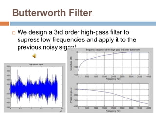 Butterworth Filter
   We design a 3rd order high-pass filter to
    supress low frequencies and apply it to the
    previous noisy signal
 
