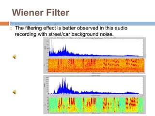 Wiener Filter
   The filtering effect is better observed in this audio
    recording with street/car background noise.
 