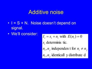 Additive noise
• I = S + N. Noise doesn’t depend on
signal.
• We’ll consider:
d
distribute
y
identicall
,
for
t
independen
,
tic.
determinis
0
)
(
with
j
i
j
i
j
i
i
i
i
i
i
n
n
n
n
n
n
s
n
E
n
s
I




 