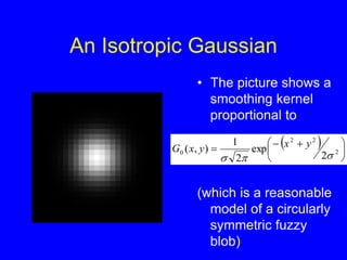 An Isotropic Gaussian
• The picture shows a
smoothing kernel
proportional to
(which is a reasonable
model of a circularly
symmetric fuzzy
blob)
  




 

 2
2
2
0
2
exp
2
1
)
,
(



y
x
y
x
G
 