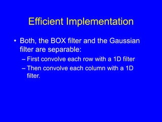 Efficient Implementation
• Both, the BOX filter and the Gaussian
filter are separable:
– First convolve each row with a 1D filter
– Then convolve each column with a 1D
filter.
 