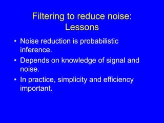 Filtering to reduce noise:
Lessons
• Noise reduction is probabilistic
inference.
• Depends on knowledge of signal and
noise.
• In practice, simplicity and efficiency
important.
 
