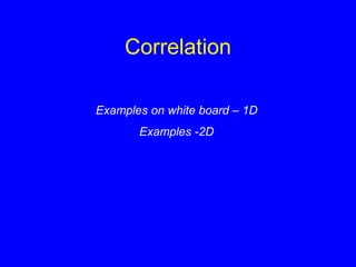 Correlation
Examples on white board – 1D
Examples -2D
 