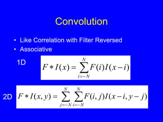 Convolution
• Like Correlation with Filter Reversed
• Associative






N
N
i
i
x
I
i
F
x
I
F )
(
)
(
)
(
 

 





N
N
j
N
N
i
j
y
i
x
I
j
i
F
y
x
I
F )
,
(
)
,
(
)
,
(
1D
2D
 