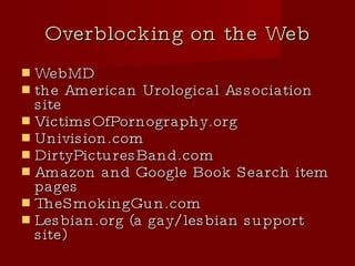 Overblocking on the Web WebMD the American Urological Association site VictimsOfPornography.org Univision.com DirtyPicturesBand.com Amazon and Google Book Search item pages TheSmokingGun.com Lesbian.org (a gay/lesbian support site)‏ 