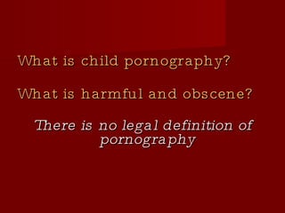 What is child pornography?  What is harmful and obscene? There is no legal definition of pornography 
