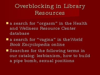 Overblocking in Library Resources a search for “orgasm” in the Health and Wellness Resource Center database a search for “vagina” in the  World Book Encyclopedia  online Searches for the following terms in our catalog: lesbianism, how to build a pipe bomb, sexual positions 