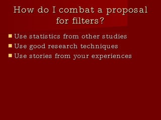 How do I combat a proposal for filters? Use statistics from other studies Use good research techniques Use stories from your experiences 