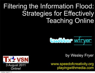 Filtering the Information Flood:
             Strategies for Effectively
                     Teaching Online




                                 by Wesley Fryer

         3 August 2011   www.speedofcreativity.org
            Online!        playingwithmedia.com
Tuesday, August 2, 11
 
