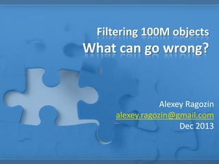 Filtering 100M objects

What can go wrong?

Alexey Ragozin
alexey.ragozin@gmail.com
Dec 2013

 