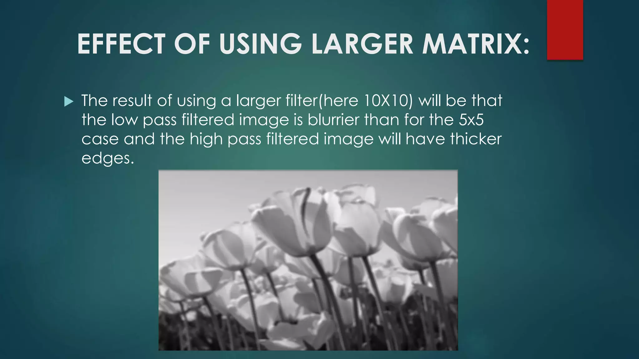 EFFECT OF USING LARGER MATRIX:
 The result of using a larger filter(here 10X10) will be that
the low pass filtered image is blurrier than for the 5x5
case and the high pass filtered image will have thicker
edges.
 