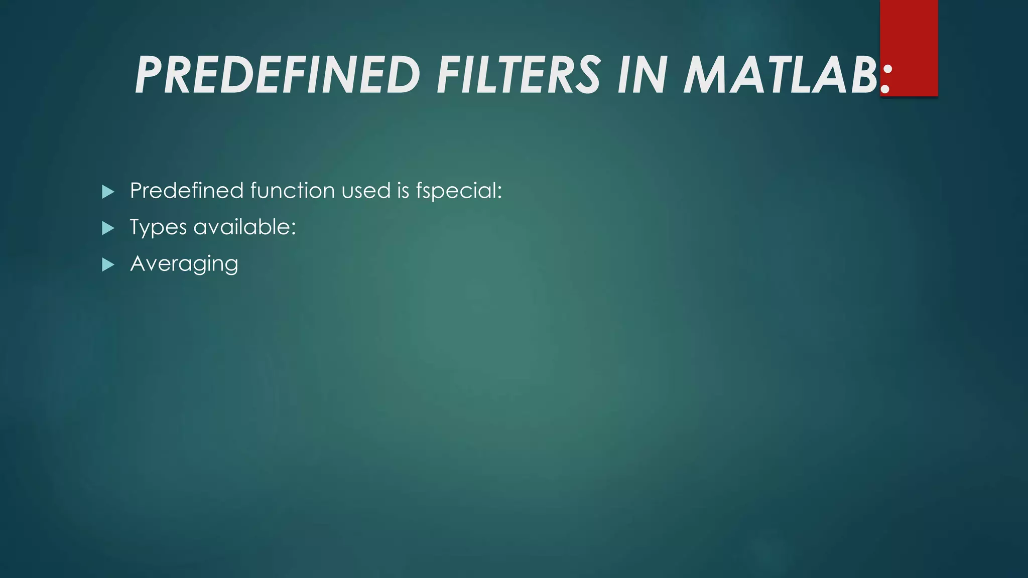 PREDEFINED FILTERS IN MATLAB:
 Predefined function used is fspecial:
 Types available:
 Averaging
 