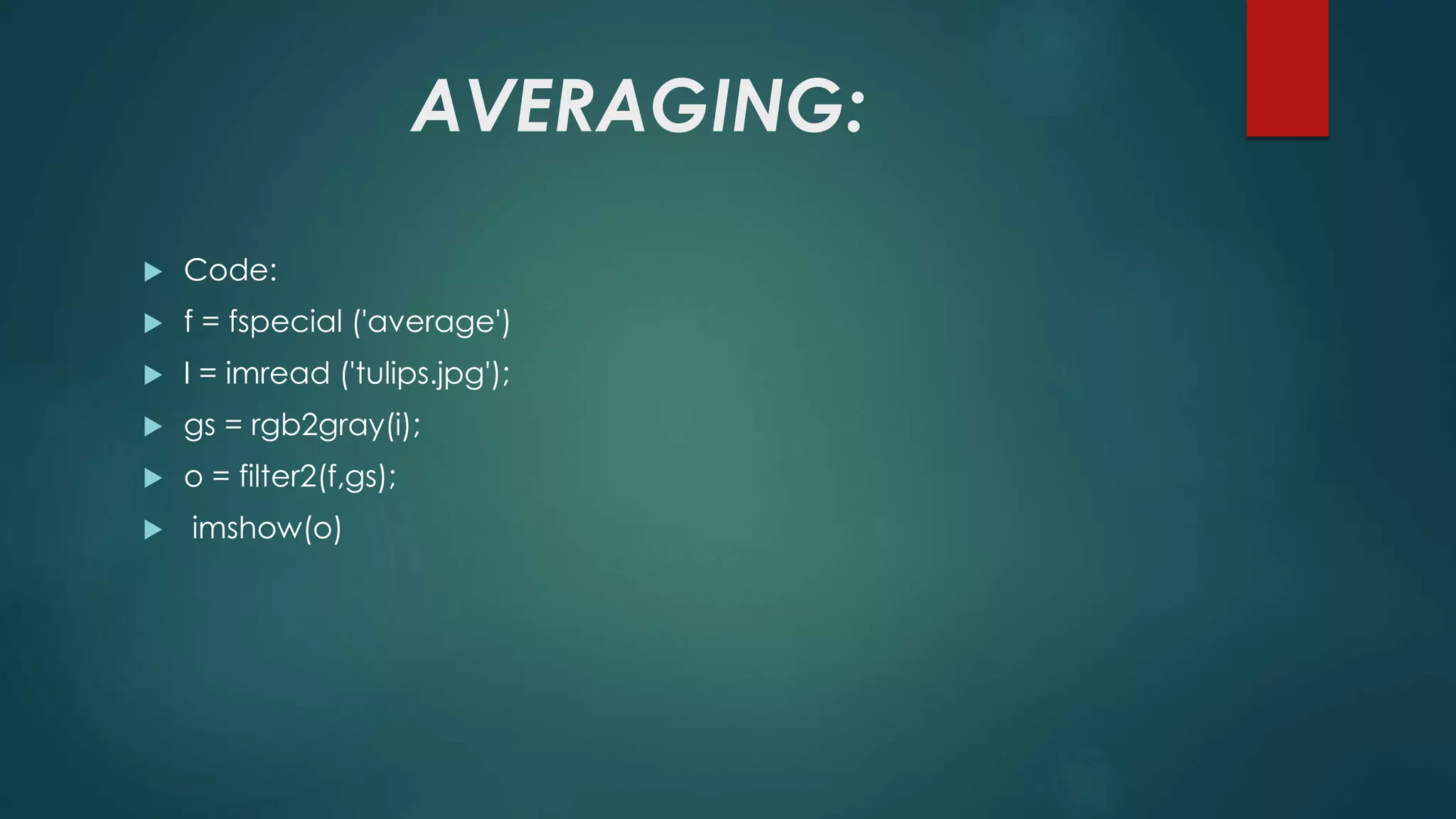 AVERAGING:
 Code:
 f = fspecial ('average')
 I = imread ('tulips.jpg');
 gs = rgb2gray(i);
 o = filter2(f,gs);
 imshow(o)
 