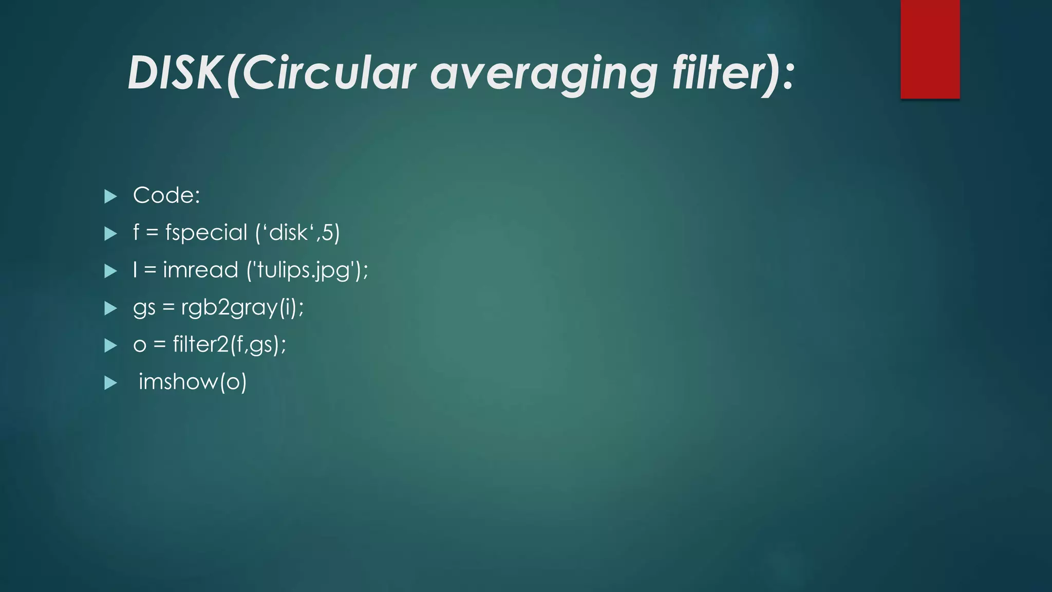 DISK(Circular averaging filter):
 Code:
 f = fspecial (‘disk‘,5)
 I = imread ('tulips.jpg');
 gs = rgb2gray(i);
 o = filter2(f,gs);
 imshow(o)
 