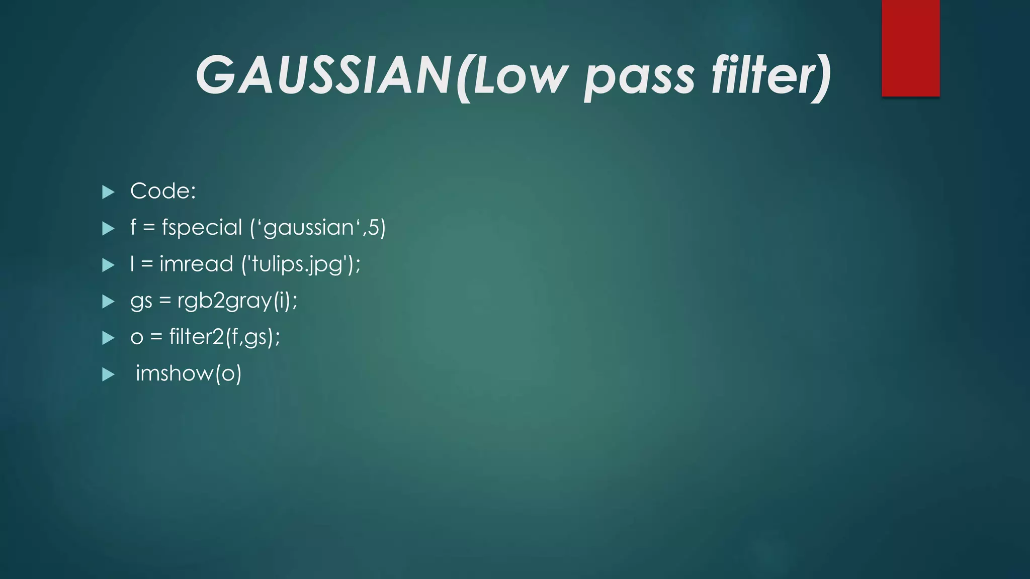 GAUSSIAN(Low pass filter)
 Code:
 f = fspecial (‘gaussian‘,5)
 I = imread ('tulips.jpg');
 gs = rgb2gray(i);
 o = filter2(f,gs);
 imshow(o)
 
