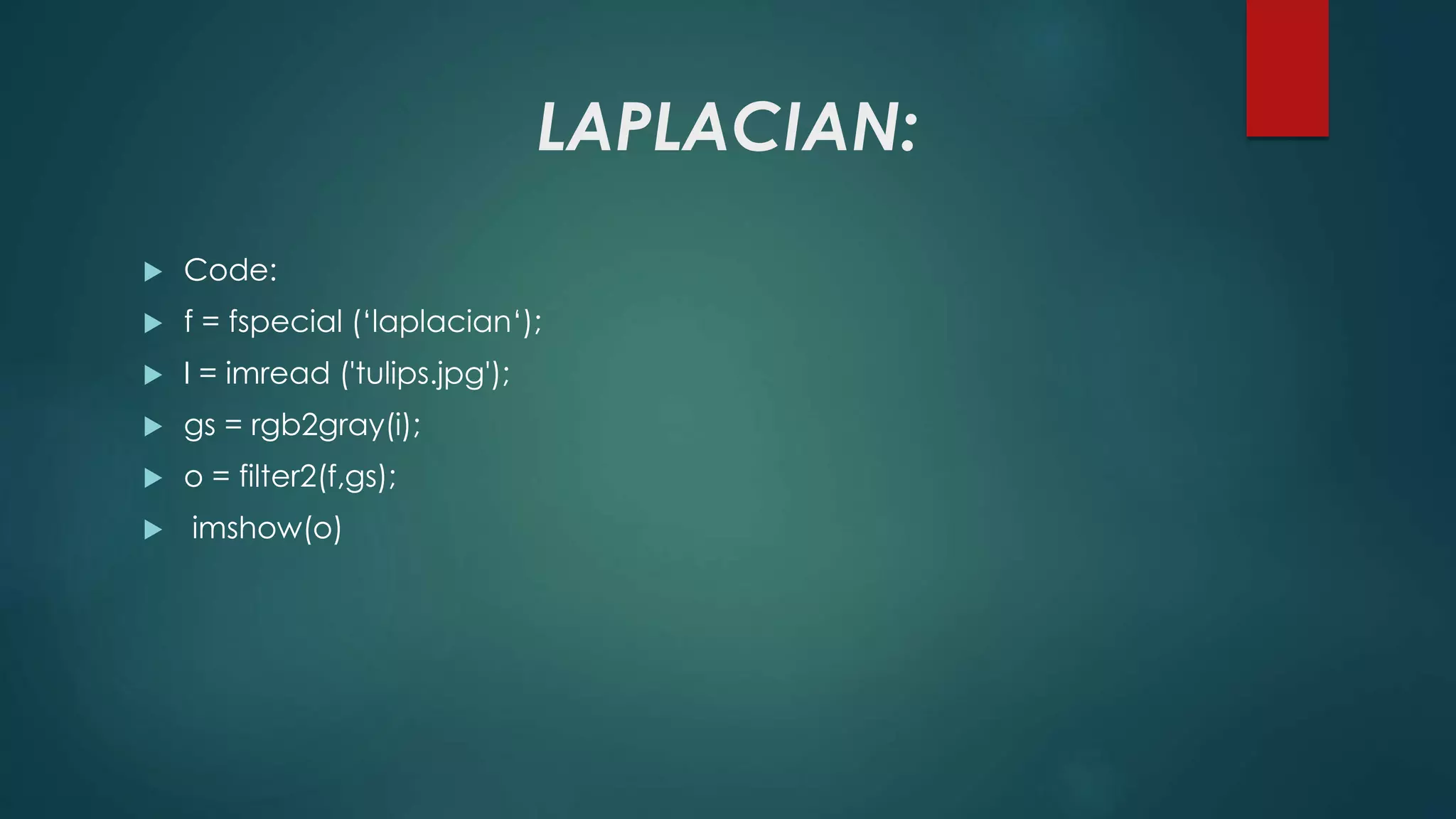 LAPLACIAN:
 Code:
 f = fspecial (‘laplacian‘);
 I = imread ('tulips.jpg');
 gs = rgb2gray(i);
 o = filter2(f,gs);
 imshow(o)
 