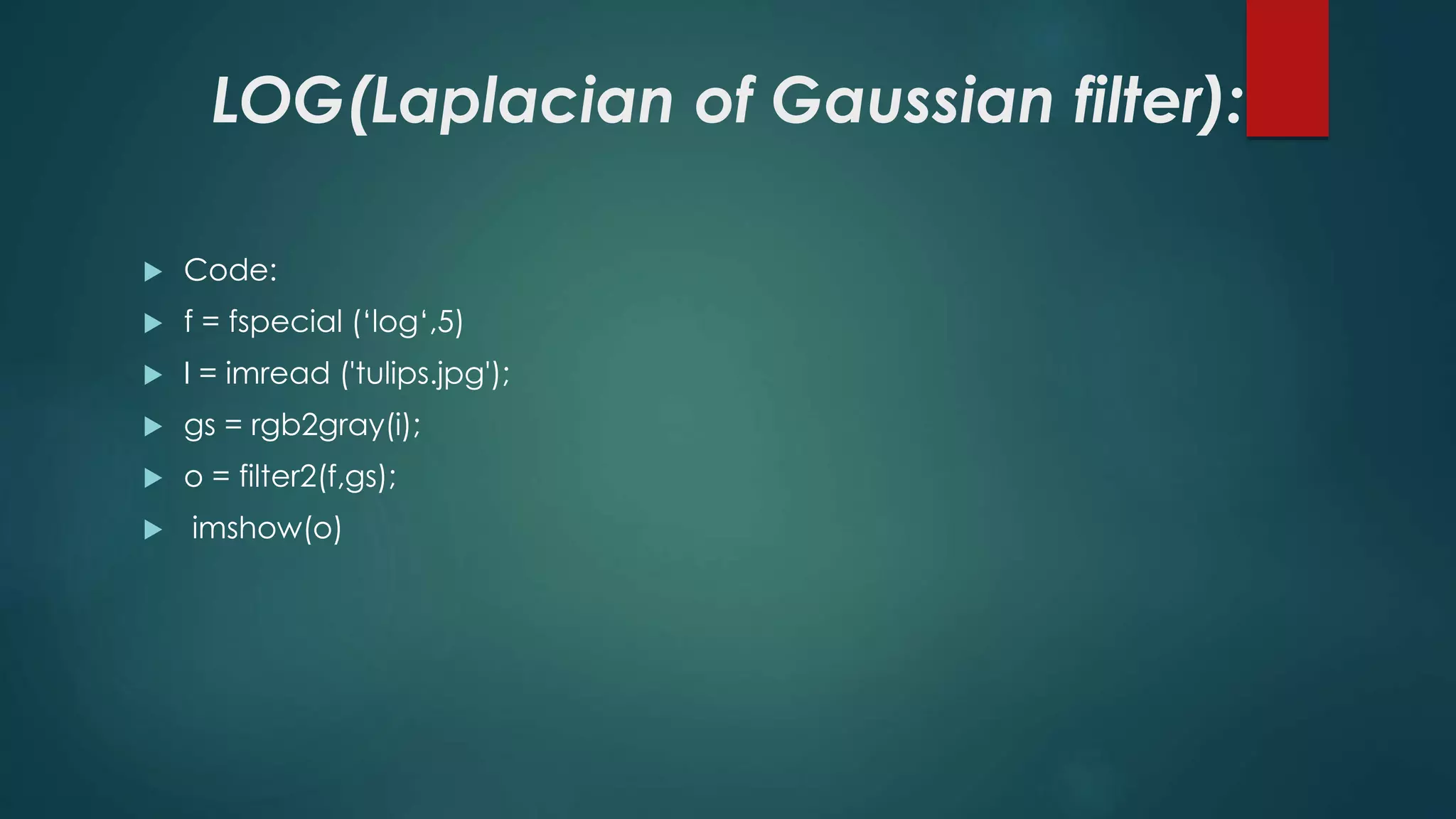 LOG(Laplacian of Gaussian filter):
 Code:
 f = fspecial (‘log‘,5)
 I = imread ('tulips.jpg');
 gs = rgb2gray(i);
 o = filter2(f,gs);
 imshow(o)
 