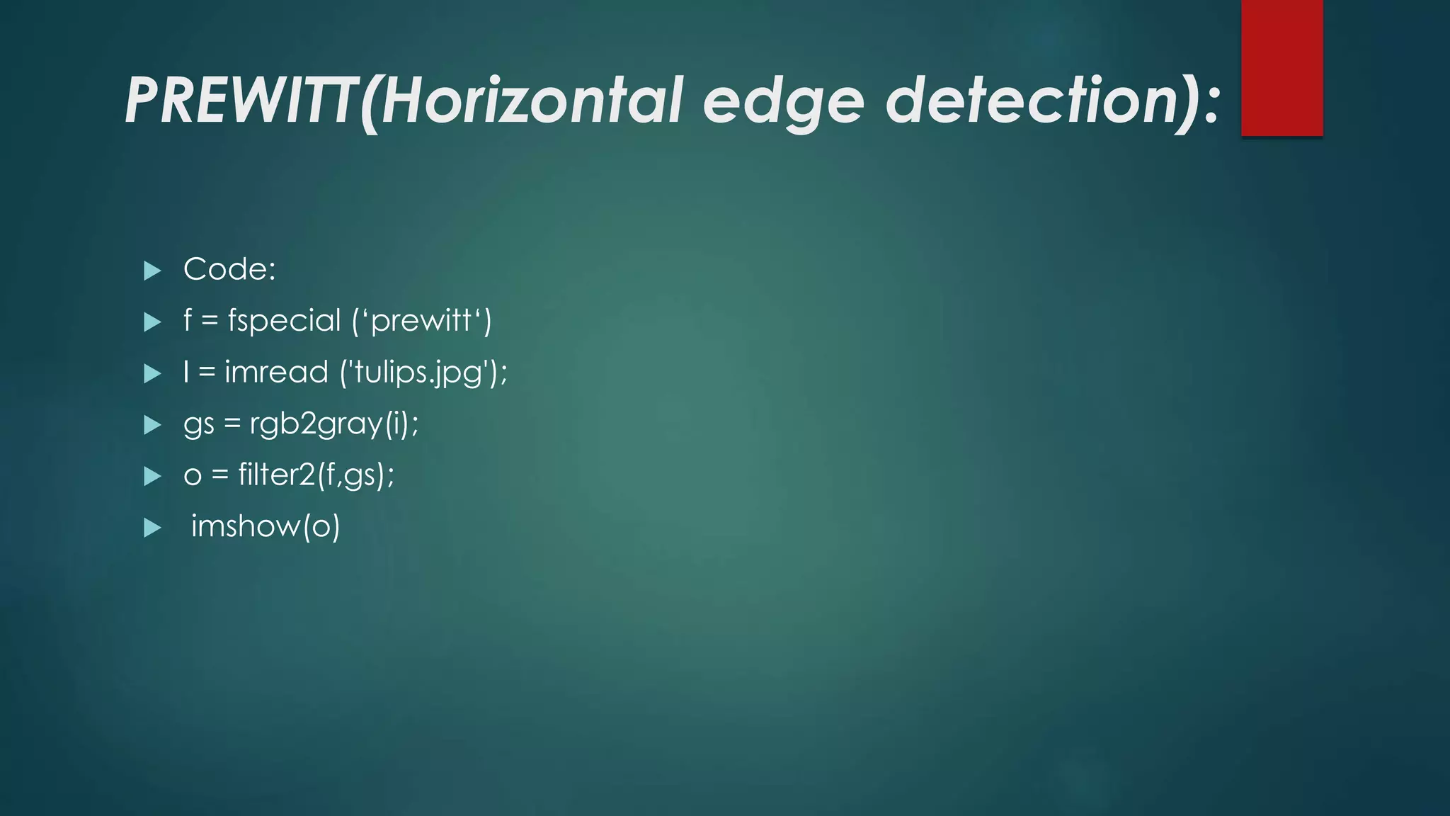 PREWITT(Horizontal edge detection):
 Code:
 f = fspecial (‘prewitt‘)
 I = imread ('tulips.jpg');
 gs = rgb2gray(i);
 o = filter2(f,gs);
 imshow(o)
 
