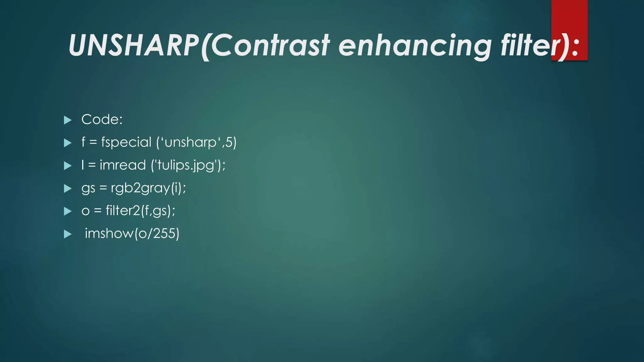 UNSHARP(Contrast enhancing filter):
 Code:
 f = fspecial (‘unsharp‘,5)
 I = imread ('tulips.jpg');
 gs = rgb2gray(i);
 o = filter2(f,gs);
 imshow(o/255)
 