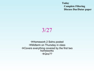 3/27
Homework 2 Solns posted
Midterm on Thursday in class
Covers everything covered by the first two
homeworks
Qns??
Today
Complete Filtering
Discuss Das/Datar paper
 