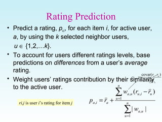 Rating Prediction
• Predict a rating, pa,i, for each item i, for active user,
a, by using the k selected neighbor users,
u...