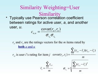 Similarity Weighting=User
Similarity
• Typically use Pearson correlation coefficient
between ratings for active user, a, a...