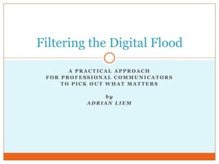 A practical approach for professional communicators to Pick out what matters by Adrian Liem Filtering the Digital Flood 