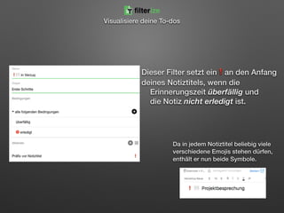 Dieser Filter setzt ein❗an den Anfang
deines Notiztitels, wenn die  
Erinnerungszeit überfällig und  
die Notiz nicht erledigt ist. 
 
 
 
filterize
Visualisiere deine To-dos
Da in jedem Notiztitel beliebig viele
verschiedene Emojis stehen dürfen,
enthält er nun beide Symbole.
 