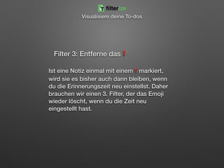Filter 3: Entferne das❗
Ist eine Notiz einmal mit einem❗markiert,
wird sie es bisher auch dann bleiben, wenn
du die Erinnerungszeit neu einstellst. Daher
brauchen wir einen 3. Filter, der das Emoji
wieder löscht, wenn du die Zeit neu
eingestellt hast.
filterize
Visualisiere deine To-dos
 