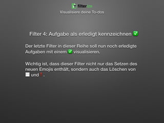 Filter 4: Aufgabe als erledigt kennzeichnen ✅ 
 
Der letzte Filter in dieser Reihe soll nun noch erledigte
Aufgaben mit einem ✅ visualisieren.
Wichtig ist, dass dieser Filter nicht nur das Setzen des
neuen Emojis enthält, sondern auch das Löschen von
⬜ und❗.
filterize
Visualisiere deine To-dos
 