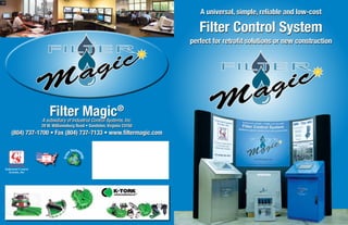A universal, simple, reliable and low-cost

                                                                   Filter Control System
                                                                perfect for retrofit solutions or new construction




               Filter Magic                         ®
           A subsidiary of Industrial Control Systems, Inc.
           20 W. Williamsburg Road • Sandston, Virginia 23150
(804) 737-1700 • Fax (804) 737-7133 • www.filtermagic.com

                                ec h
                             n T no
                      Gree


                                   log
                                       y
 