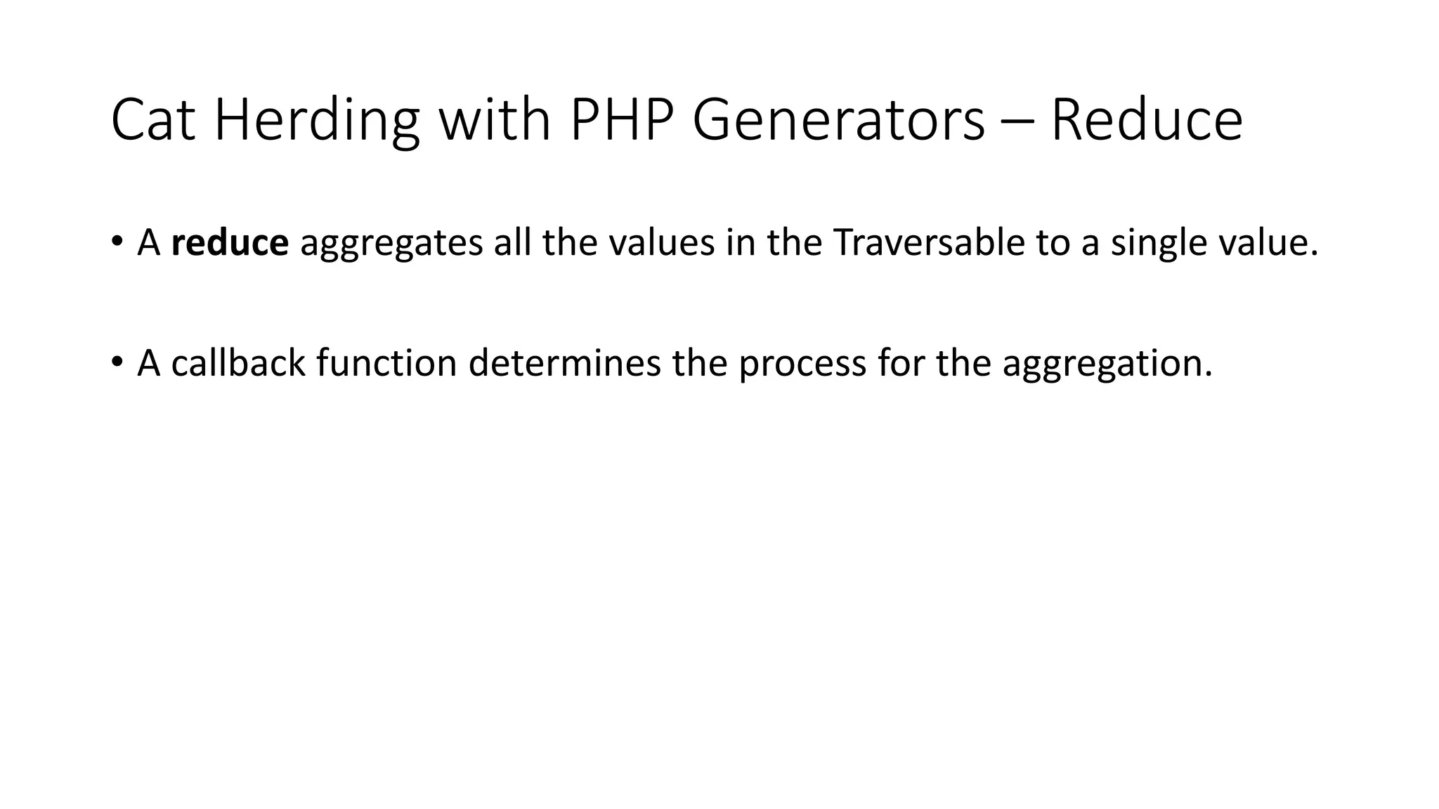 Cat Herding with PHP Generators &ndash; Reduce
&bull; A reduce aggregates all the values in the Traversable to a single value.
&bull; A callback function determines the process for the aggregation.
 