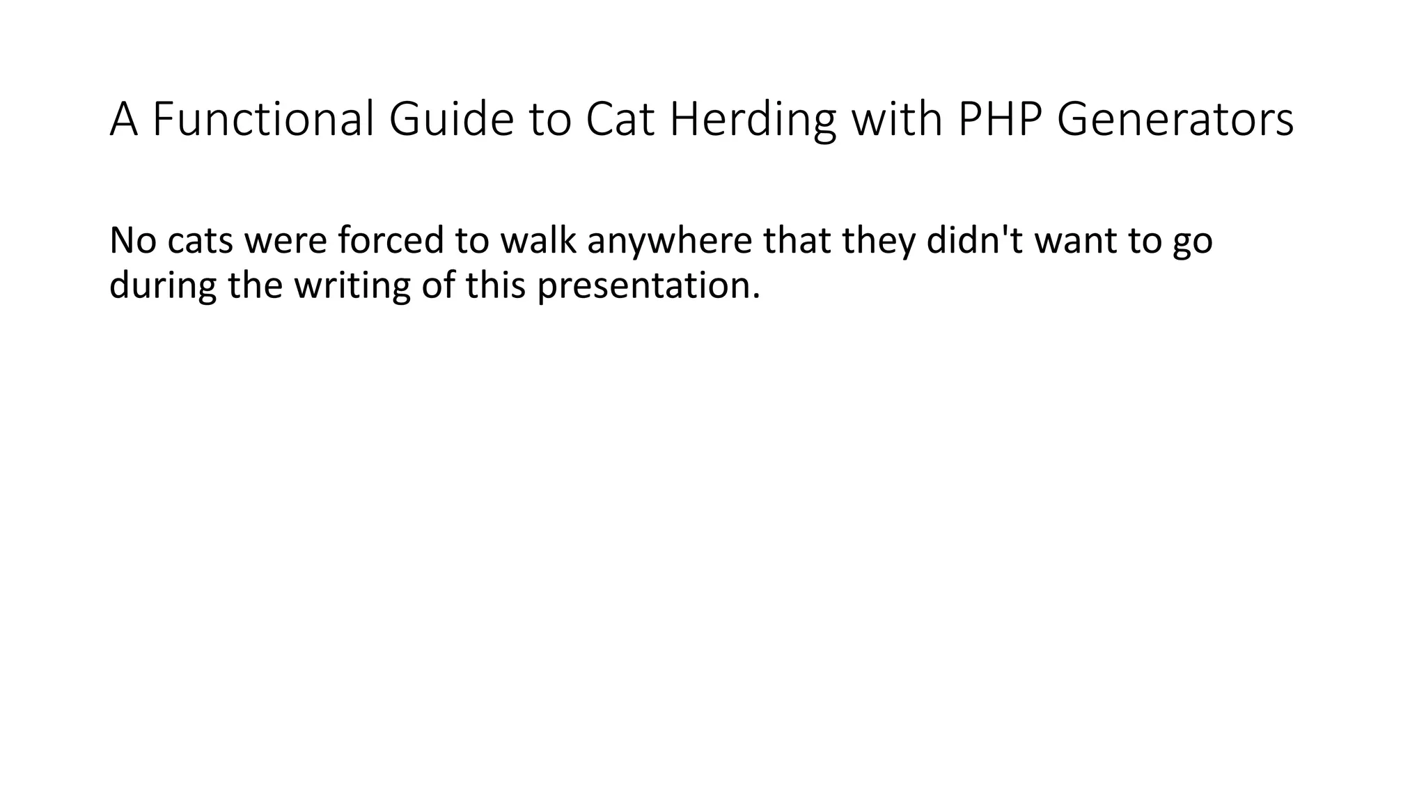A Functional Guide to Cat Herding with PHP Generators
No cats were forced to walk anywhere that they didn't want to go
during the writing of this presentation.
 