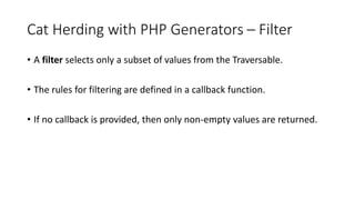 Cat Herding with PHP Generators – Filter
• A filter selects only a subset of values from the Traversable.
• The rules for ...