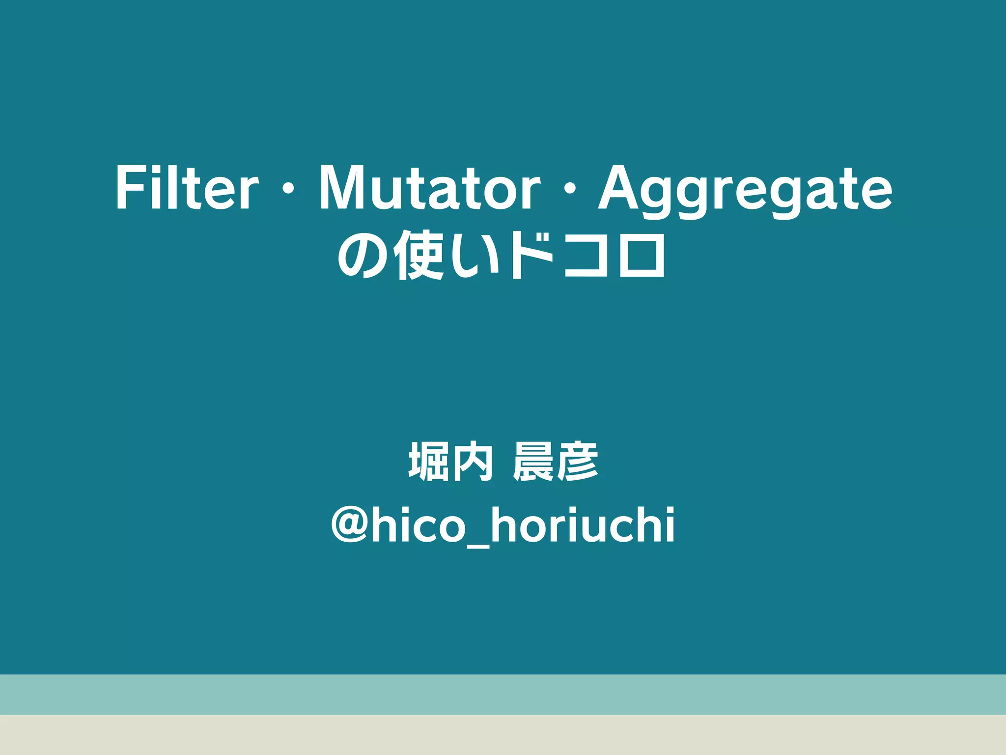 堀内 晨彦
@hico_horiuchi
Filter・Mutator・Aggregate
の使いドコロ
 