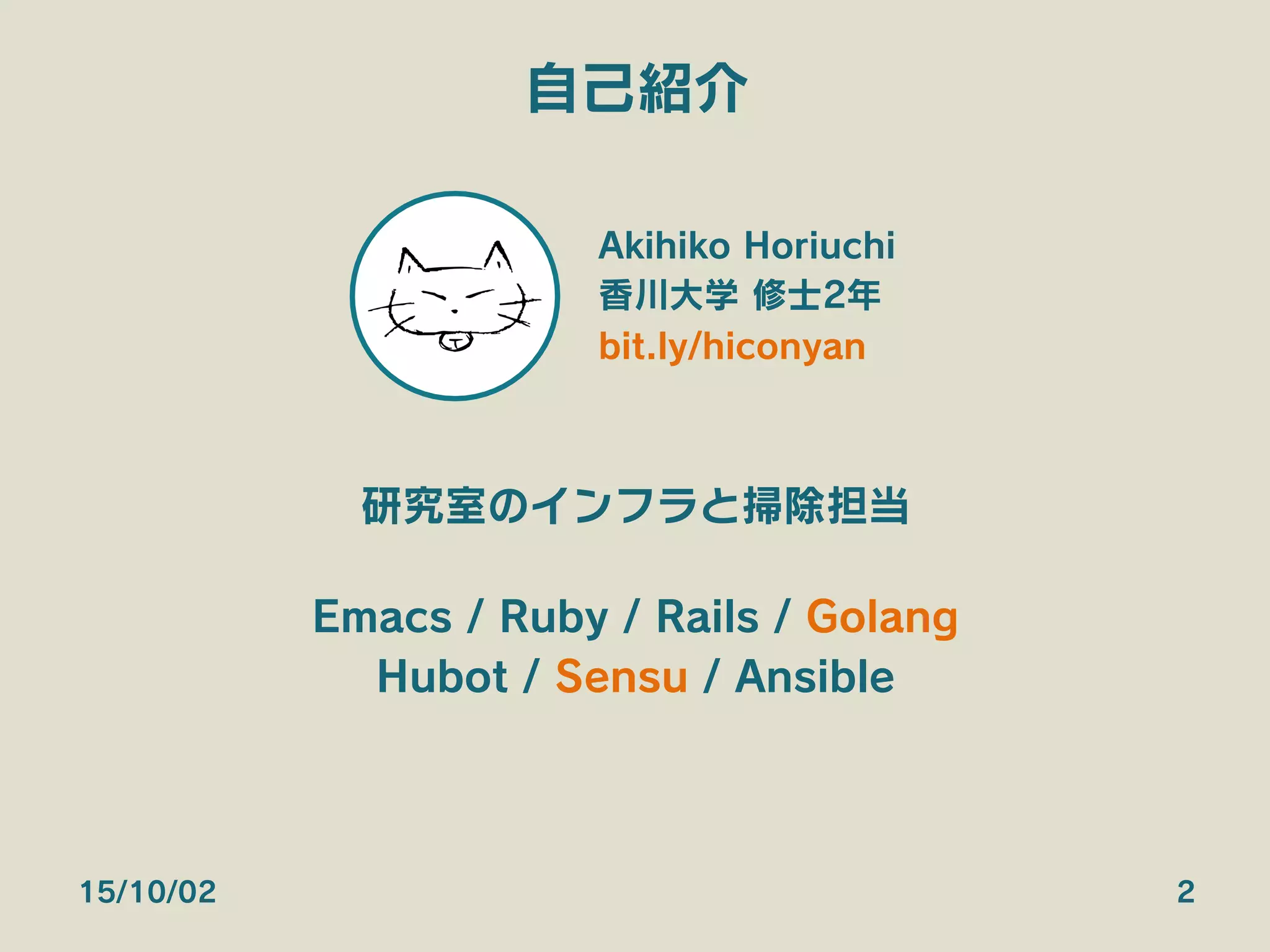 自己紹介
Akihiko Horiuchi
香川大学 修士2年
bit.ly/hiconyan
研究室のインフラと掃除担当
Emacs / Ruby / Rails / Golang
Hubot / Sensu / Ansible
15/10/02 2
 