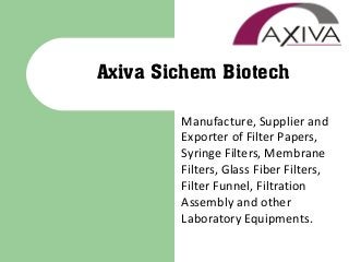 Manufacture, Supplier and
Exporter of Filter Papers,
Syringe Filters, Membrane
Filters, Glass Fiber Filters,
Filter Funnel, Filtration
Assembly and other
Laboratory Equipments.
Axiva Sichem Biotech
 