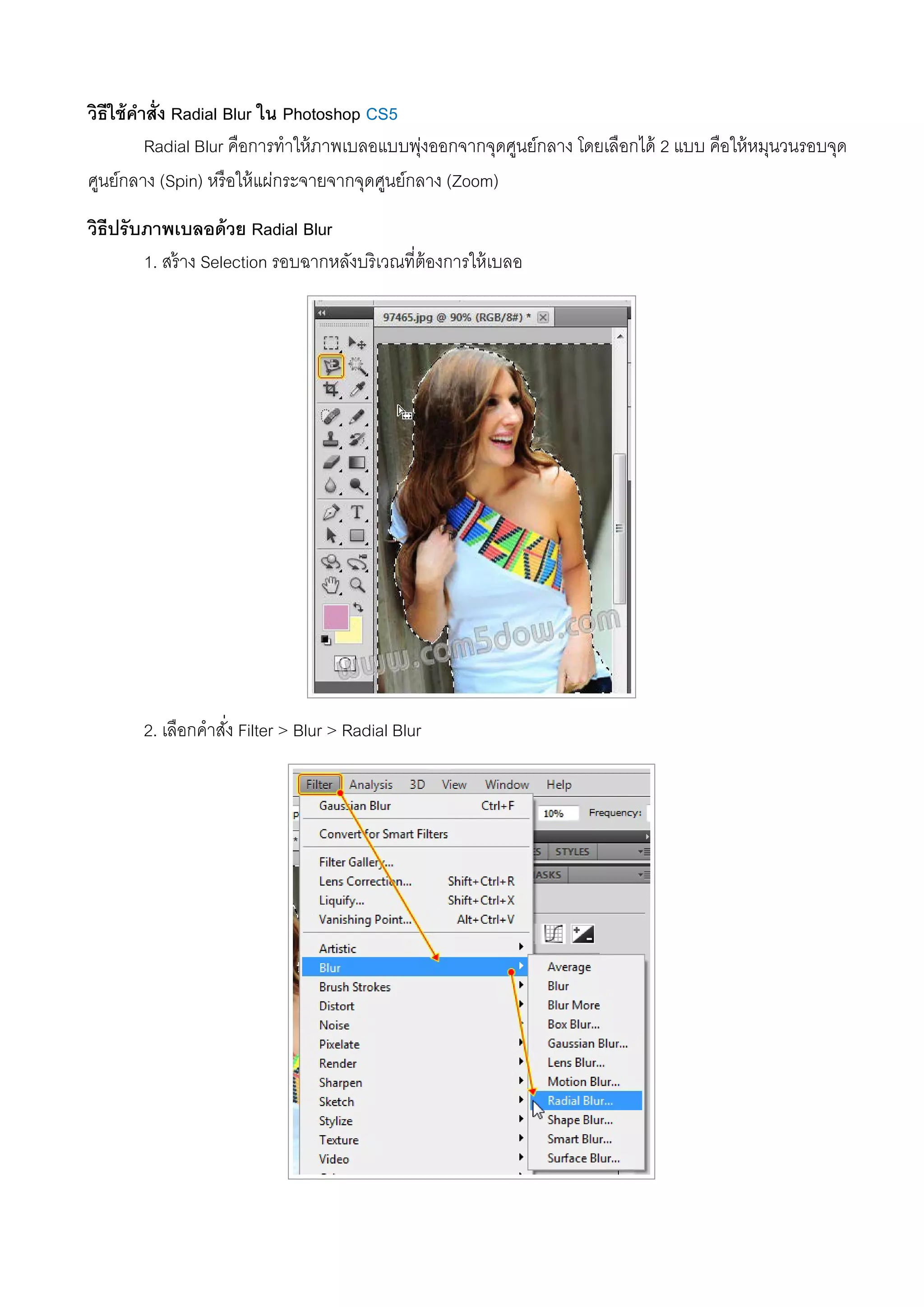 วิธีใช้คําสั่ง Radial Blur ใน Photoshop CS5
Radial Blur คือการทําให้ภาพเบลอแบบพุ่งออกจากจุดศูนย์กลาง โดยเลือกได้ 2 แบบ คือให้หมุนวนรอบจุด
ศูนย์กลาง (Spin) หรือให้แผ่กระจายจากจุดศูนย์กลาง (Zoom)
วิธีปรับภาพเบลอด้วย Radial Blur
1. สร้าง Selection รอบฉากหลังบริเวณที่ต้องการให้เบลอ
2. เลือกคําสั่ง Filter > Blur > Radial Blur
 
