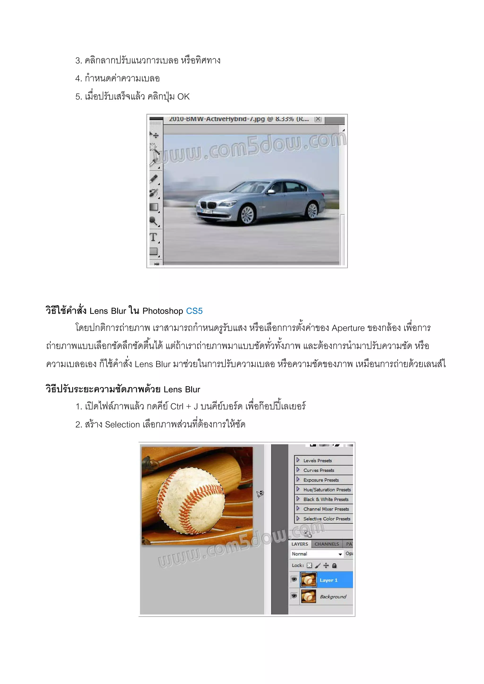 3. คลิกลากปรับแนวการเบลอ หรือทิศทาง
4. กําหนดค่าความเบลอ
5. เมื่อปรับเสร็จแล้ว คลิกปุ่ม OK
วิธีใช้คําสั่ง Lens Blur ใน Photoshop CS5
โดยปกติการถ่ายภาพ เราสามารถกําหนดรูรับแสง หรือเลือกการตั้งค่าของ Aperture ของกล้อง เพื่อการ
ถ่ายภาพแบบเลือกชัดลึกชัดตื้นได้ แต่ถ้าเราถ่ายภาพมาแบบชัดทั่วทั้งภาพ และต้องการนํามาปรับความชัด หรือ
ความเบลอเอง ก็ใช้คําสั่ง Lens Blur มาช่วยในการปรับความเบลอ หรือความชัดของภาพ เหมือนการถ่ายด้วยเลนส์ไ
วิธีปรับระยะความชัดภาพด้วย Lens Blur
1. เปิดไฟล์ภาพแล้ว กดคีย์ Ctrl + J บนคีย์บอร์ด เพื่อก๊อปปี้เลเยอร์
2. สร้าง Selection เลือกภาพส่วนที่ต้องการให้ชัด
 