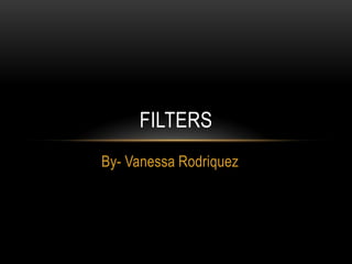 FILTERS
By- Vanessa Rodriquez
 