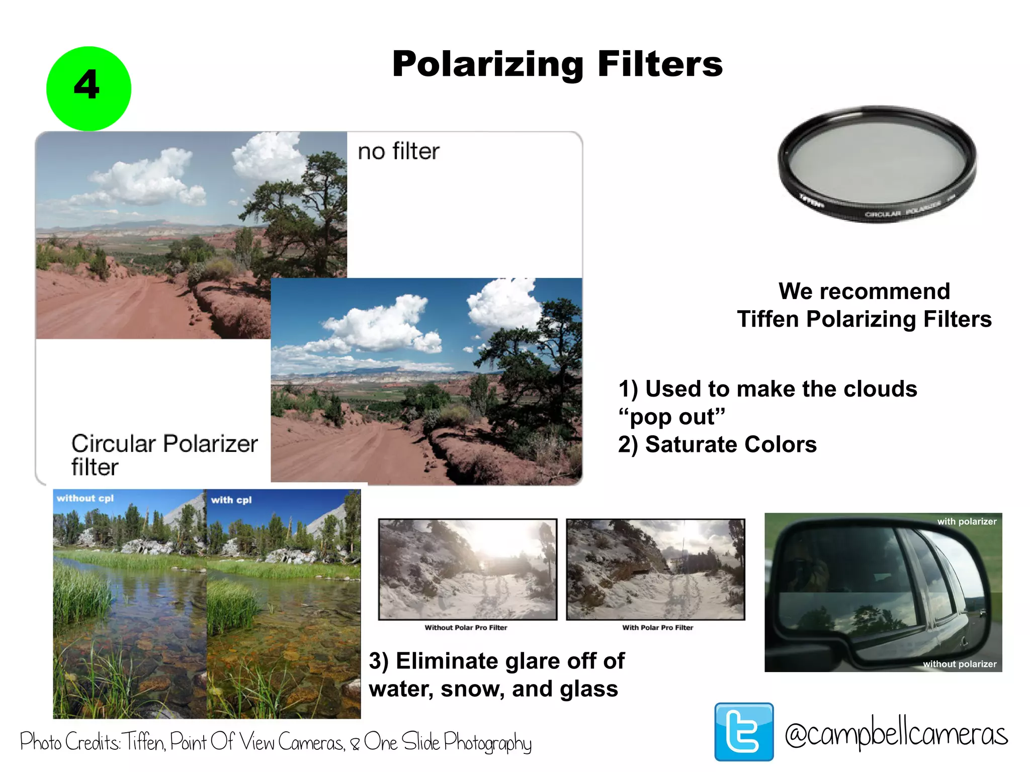 Polarizing Filters
4
@campbellcameras
1) Used to make the clouds
“pop out”
2) Saturate Colors
3) Eliminate glare off of
water, snow, and glass
Photo Credits:Tiffen, Point Of View Cameras, & One Slide Photography
We recommend
Tiffen Polarizing Filters
 