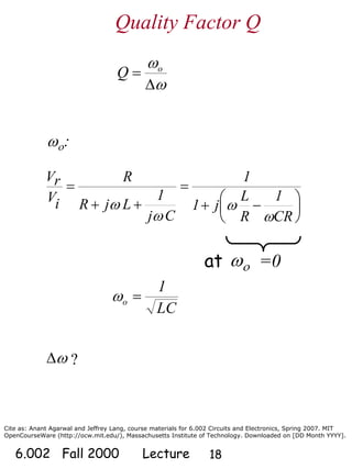 Cite as: Anant Agarwal and Jeffrey Lang, course materials for 6.002 Circuits and Electronics, Spring 2007. MIT
OpenCourseWare (http://ocw.mit.edu/), Massachusetts Institute of Technology. Downloaded on [DD Month YYYY].
6.002 Fall 2000 Lecture 18
ω
ω
Δ
= o
Q
LC
1
o =ω
Quality Factor Q
⎟
⎠
⎞
⎜
⎝
⎛ −+
=
++
=
CR
1
R
L
j1
1
Cj
1
LjR
R
iV
rV
ω
ω
ω
ω
?ωΔ
at =0ωο
ωο:
 